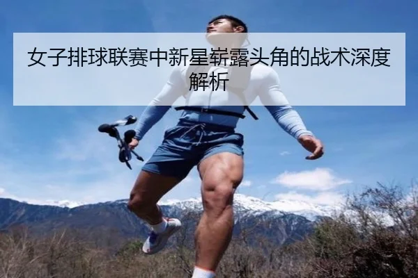 女子排球联赛中新星崭露头角的战术深度解析